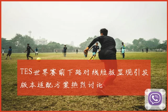 TES世界赛前下路对线短板显现引发版本适配方案热烈讨论