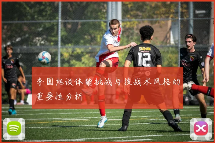 李国旭谈体能挑战与技战术风格的重要性分析