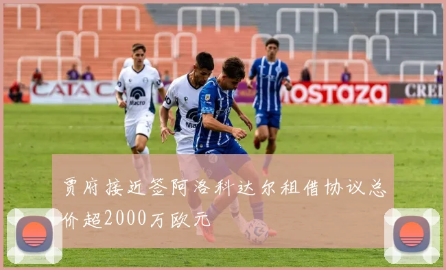 贾府接近签阿洛科达尔租借协议总价超2000万欧元