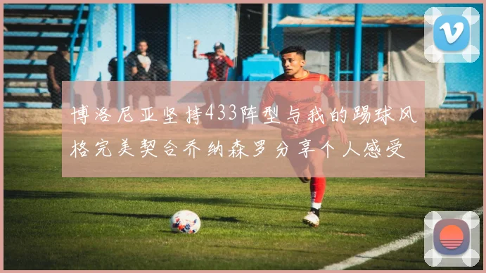博洛尼亚坚持433阵型与我的踢球风格完美契合乔纳森罗分享个人感受