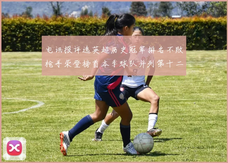 电讯报评选英超历史冠军排名不败枪手荣登榜首本季球队并列第十二位