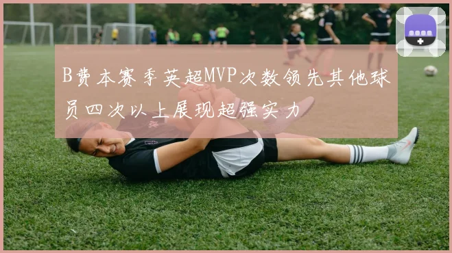B费本赛季英超MVP次数领先其他球员四次以上展现超强实力