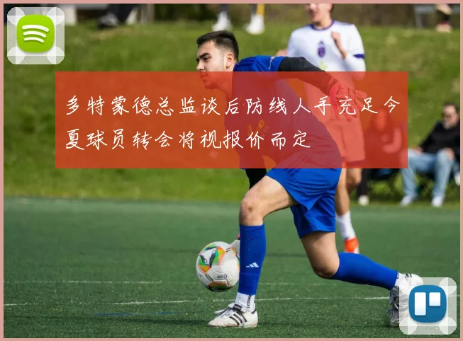 多特蒙德总监谈后防线人手充足今夏球员转会将视报价而定