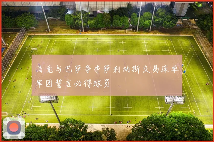 马竞与巴萨争夺萨利纳斯交易床单军团誓言必得球员