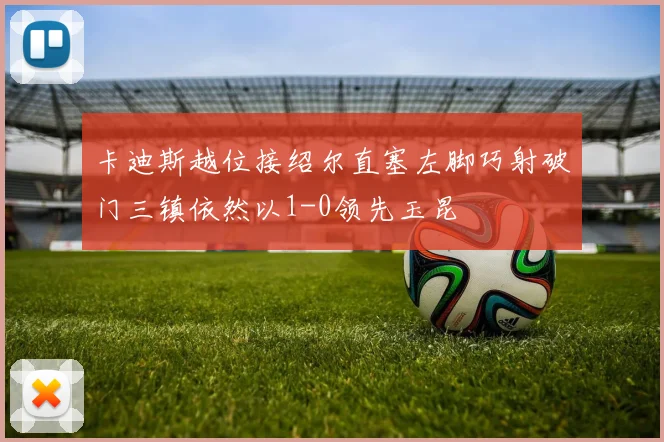 卡迪斯越位接绍尔直塞左脚巧射破门三镇依然以1-0领先玉昆