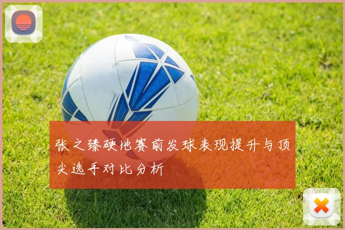 张之臻硬地赛前发球表现提升与顶尖选手对比分析