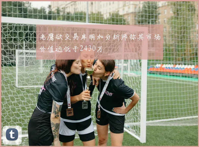 老鹰欲交易库明加分析师称其市场价值远低于2430万
