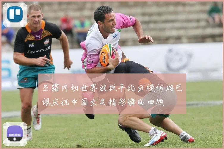 王霜内切世界波扳平比分模仿姆巴佩庆祝中国女足精彩瞬间回顾