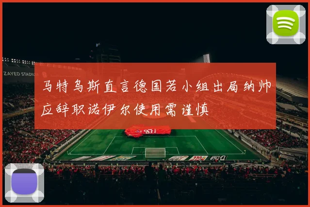 马特乌斯直言德国若小组出局纳帅应辞职诺伊尔使用需谨慎