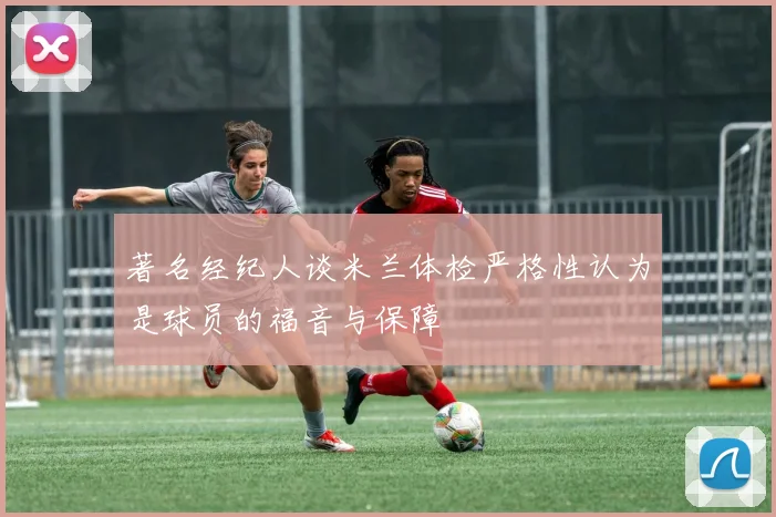 著名经纪人谈米兰体检严格性认为是球员的福音与保障