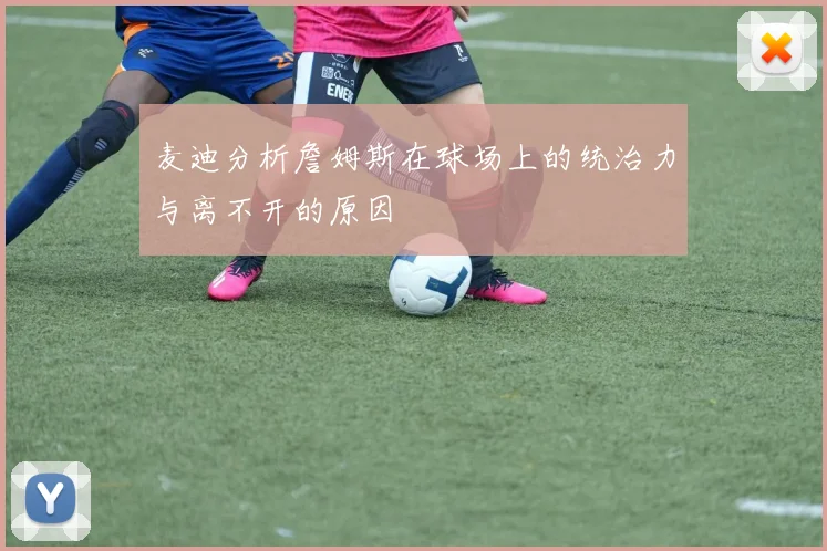麦迪分析詹姆斯在球场上的统治力与离不开的原因