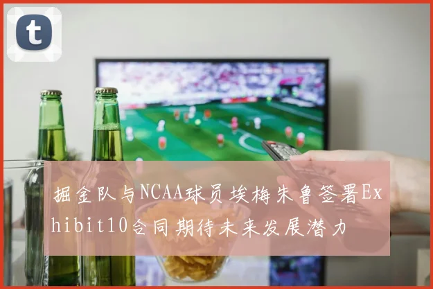 掘金队与NCAA球员埃梅朱鲁签署Exhibit10合同期待未来发展潜力