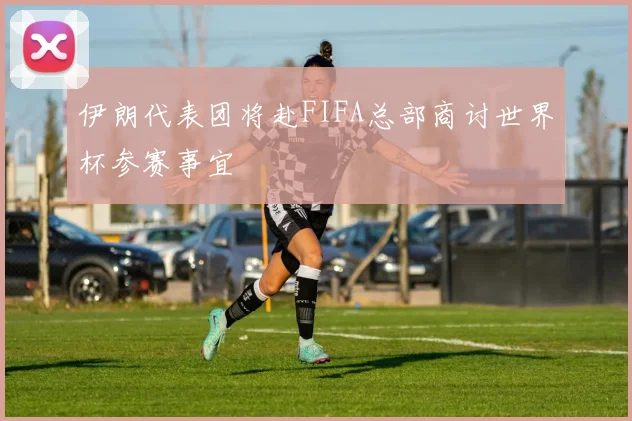 伊朗代表团将赴FIFA总部商讨世界杯参赛事宜